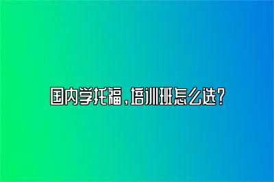 国内学托福，培训班怎么选？