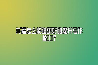 托福怎么能够更好的提升写作能力？