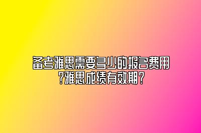 备考雅思需要多少的报名费用？雅思成绩有效期？