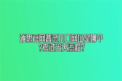 雅思官网登录入口网址是哪个？考试当天流程？