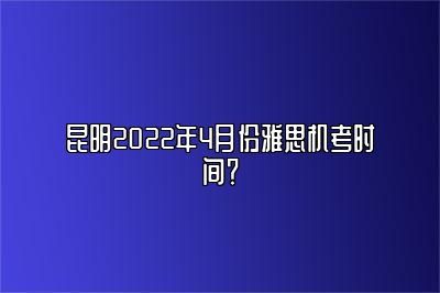 昆明2022年4月份雅思机考时间？