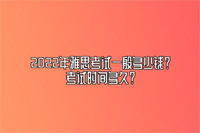 2022年雅思考试一般多少钱？考试时间多久？