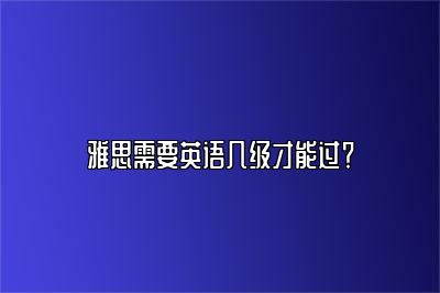 雅思需要英语几级才能过？