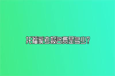 托福家考报名费是多少？