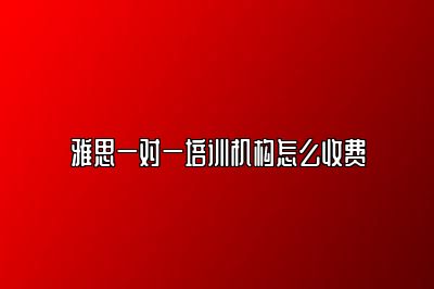 雅思一对一培训机构怎么收费