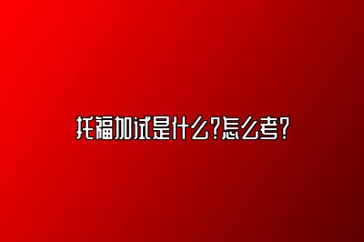 托福加试是什么？怎么考？