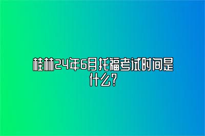 桂林24年6月托福考试时间是什么？