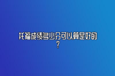 托福成绩多少分可以算是好的？