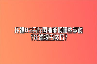 托福85分在国外能报哪些学校？托福提分技巧？