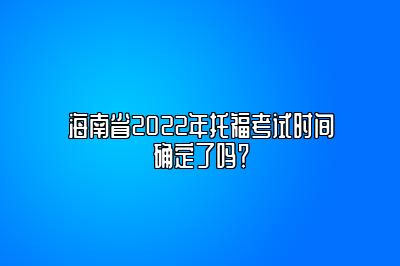 海南省2022年托福考试时间确定了吗？