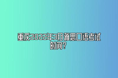 重庆2022年3月雅思口语考试时间? 