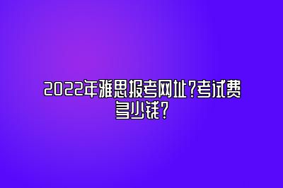 2022年雅思报考网址？考试费多少钱？