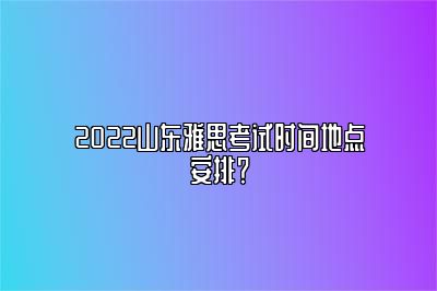 2022山东雅思考试时间地点安排？