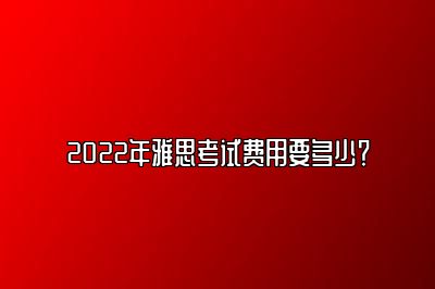 2022年雅思考试费用要多少？