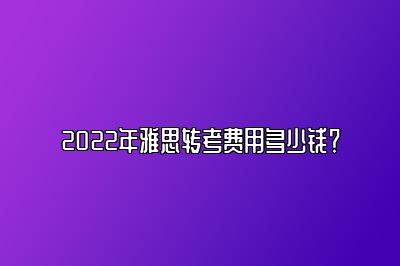 2022年雅思转考费用多少钱？