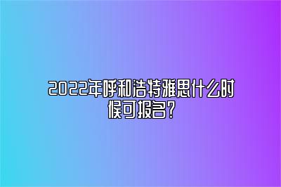 2022年呼和浩特雅思什么时候可报名？