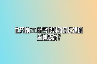 世界前20所名校对雅思托福的分数要求？