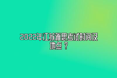 2022年江苏雅思考试时间及地点 ？