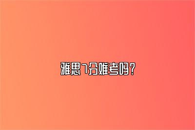 雅思7分难考吗？