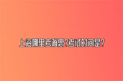 上海哪里考雅思？考试时间是？