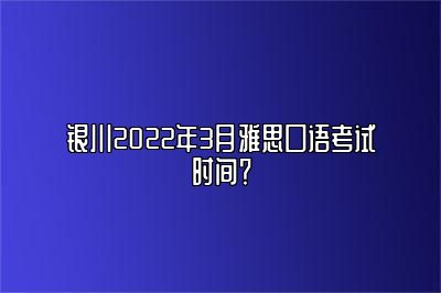 银川2022年3月雅思口语考试时间？