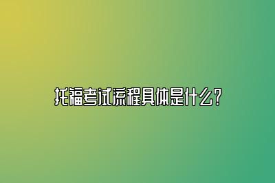 托福考试流程具体是什么？