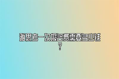 雅思考一次报名费需要多少钱？