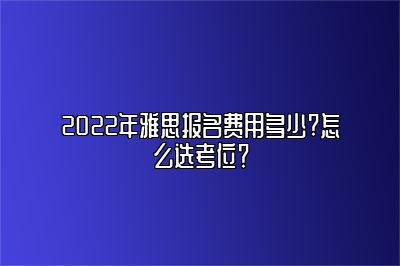 2022年雅思报名费用多少?怎么选考位？