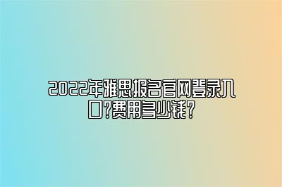 2022年雅思报名官网登录入口？费用多少钱？