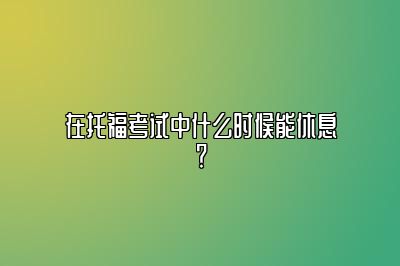 在托福考试中什么时候能休息？