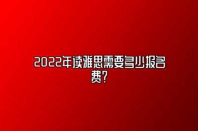 2022年读雅思需要多少报名费？