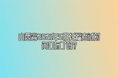 山西省2021年5月托福考试时间公布了吗？