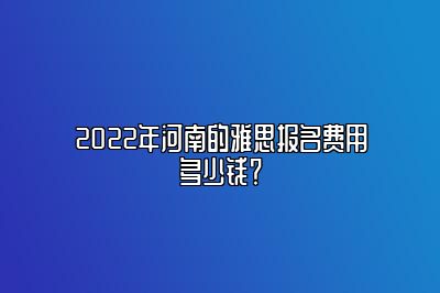 2022年河南的雅思报名费用多少钱？