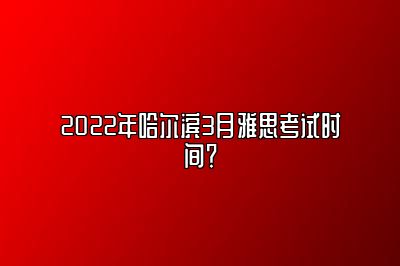 2022年哈尔滨3月雅思考试时间？