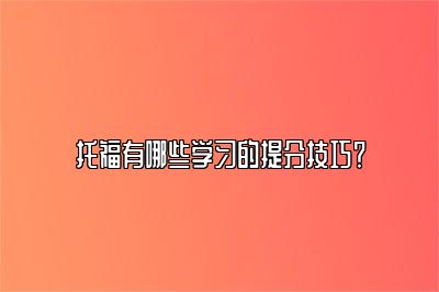 托福有哪些学习的提分技巧？