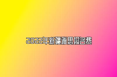 2022年新疆雅思报名费