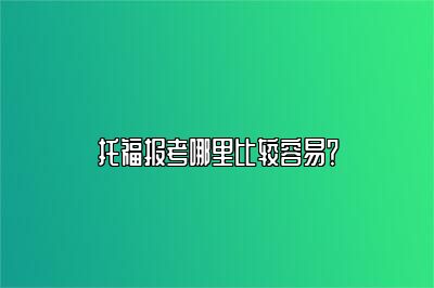 托福报考哪里比较容易？