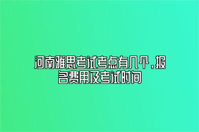 河南雅思考试考点有几个，报名费用及考试时间