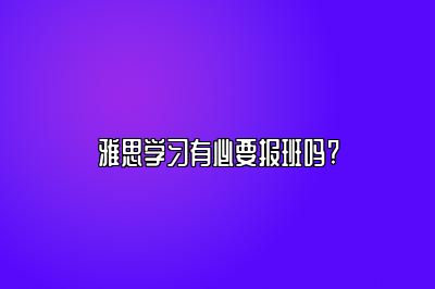 雅思学习有必要报班吗?