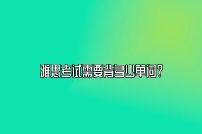 雅思考试需要背多少单词？