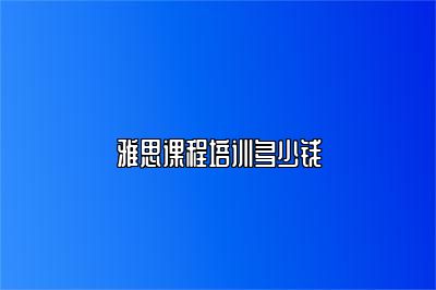 雅思课程培训多少钱