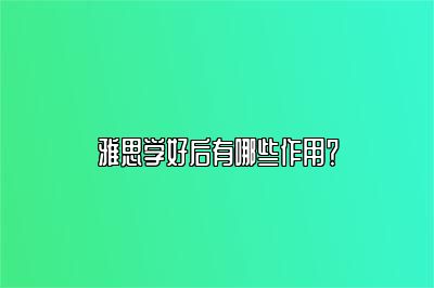 雅思学好后有哪些作用？