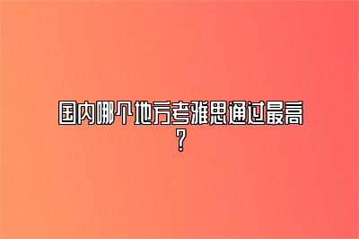 国内哪个地方考雅思通过最高？