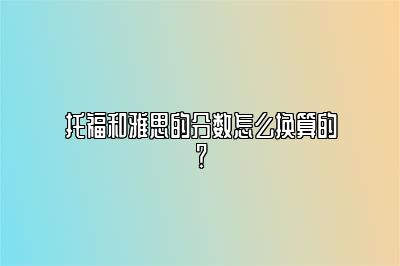 托福和雅思的分数怎么换算的？