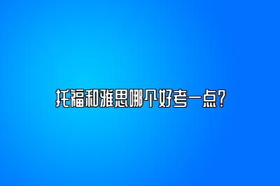 托福和雅思哪个好考一点？