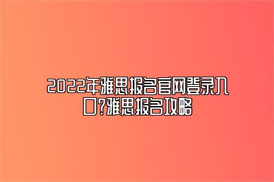 2022年雅思报名官网登录入口？雅思报名攻略
