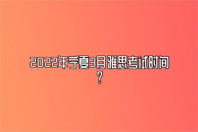 2022年宁夏3月雅思考试时间？