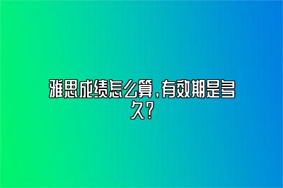 雅思成绩怎么算，有效期是多久？