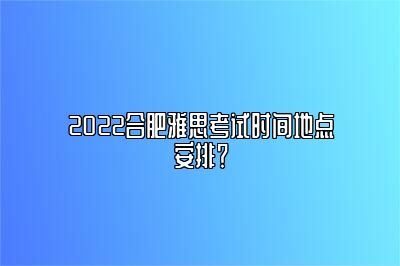 2022合肥雅思考试时间地点安排？