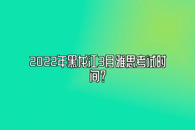 2022年黑龙江3月雅思考试时间？